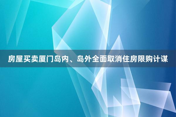 房屋买卖厦门岛内、岛外全面取消住房限购计谋