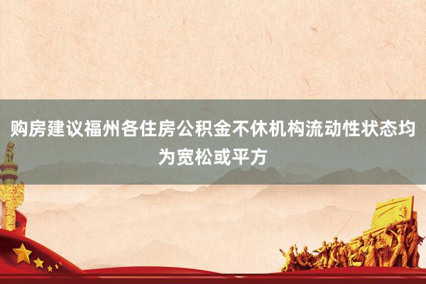 购房建议福州各住房公积金不休机构流动性状态均为宽松或平方