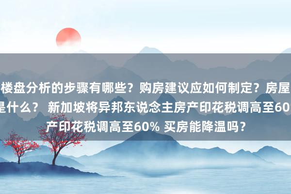 楼盘分析的步骤有哪些？购房建议应如何制定？房屋买卖的注意事项是什么？ 新加坡将异邦东说念主房产印花税调高至60% 买房能降温吗？