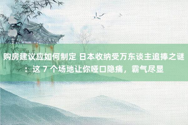 购房建议应如何制定 日本收纳受万东谈主追捧之谜：这 7 个场地让你哑口隐痛，霸气尽显