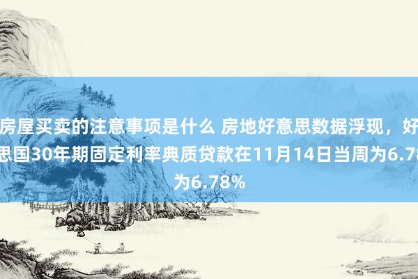 房屋买卖的注意事项是什么 房地好意思数据浮现，好意思国30年期固定利率典质贷款在11月14日当周为6.78%