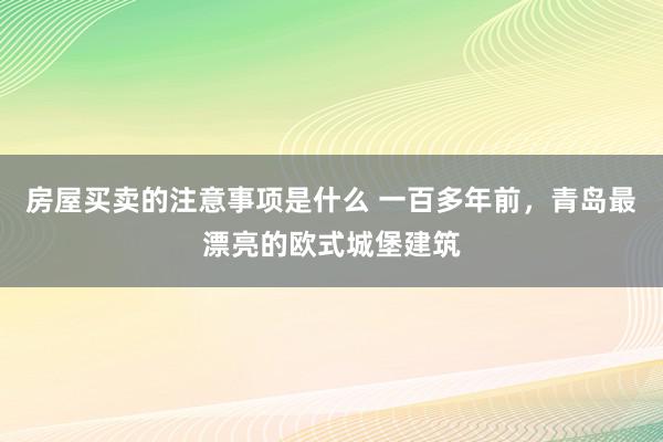 房屋买卖的注意事项是什么 一百多年前，青岛最漂亮的欧式城堡建筑