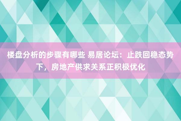 楼盘分析的步骤有哪些 易居论坛：止跌回稳态势下，房地产供求关系正积极优化