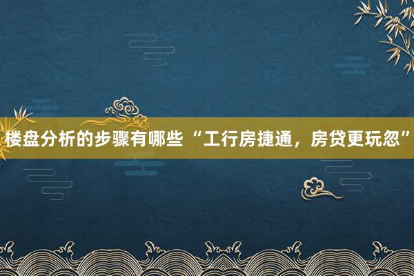 楼盘分析的步骤有哪些 “工行房捷通，房贷更玩忽”