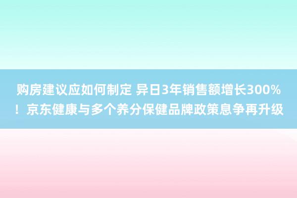 购房建议应如何制定 异日3年销售额增长300%！京东健康与多个养分保健品牌政策息争再升级