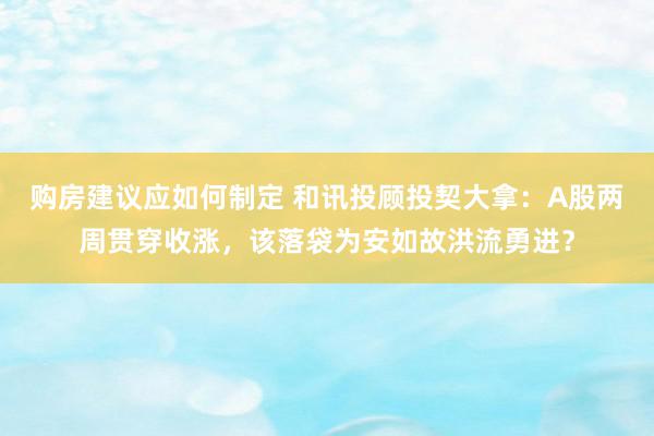 购房建议应如何制定 和讯投顾投契大拿：A股两周贯穿收涨，该落袋为安如故洪流勇进？