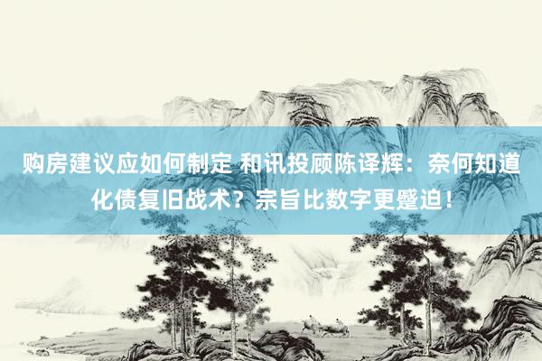 购房建议应如何制定 和讯投顾陈译辉：奈何知道化债复旧战术？宗旨比数字更蹙迫！