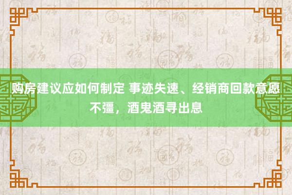 购房建议应如何制定 事迹失速、经销商回款意愿不彊，酒鬼酒寻出息