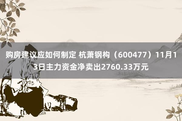 购房建议应如何制定 杭萧钢构（600477）11月13日主力资金净卖出2760.33万元