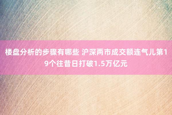 楼盘分析的步骤有哪些 沪深两市成交额连气儿第19个往昔日打破1.5万亿元