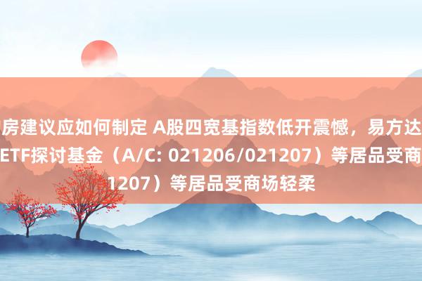 购房建议应如何制定 A股四宽基指数低开震憾，易方达中证A50ETF探讨基金（A/C: 021206/021207）等居品受商场轻柔