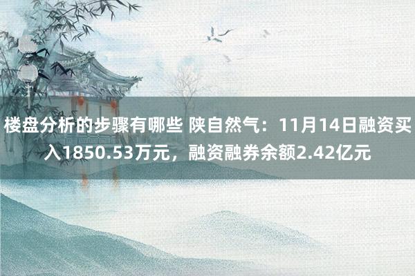 楼盘分析的步骤有哪些 陕自然气：11月14日融资买入1850.53万元，融资融券余额2.42亿元