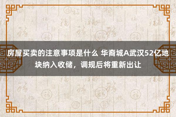 房屋买卖的注意事项是什么 华裔城A武汉52亿地块纳入收储，调规后将重新出让