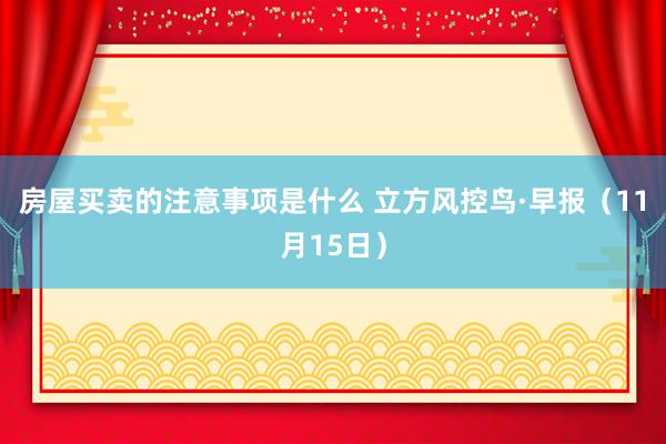 房屋买卖的注意事项是什么 立方风控鸟·早报（11月15日）