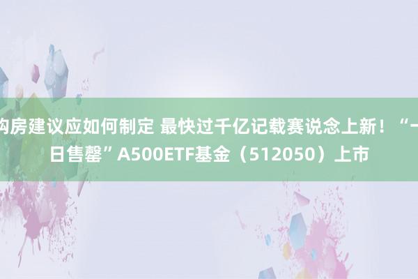 购房建议应如何制定 最快过千亿记载赛说念上新！“一日售罄”A500ETF基金（512050）上市