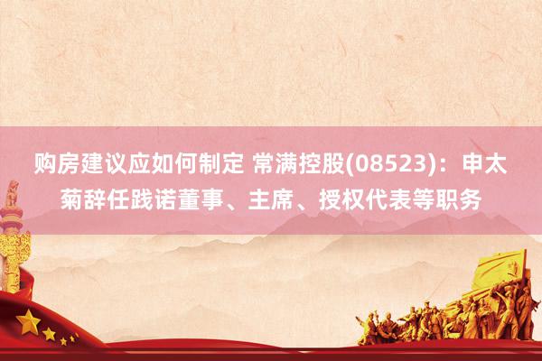 购房建议应如何制定 常满控股(08523)：申太菊辞任践诺董事、主席、授权代表等职务