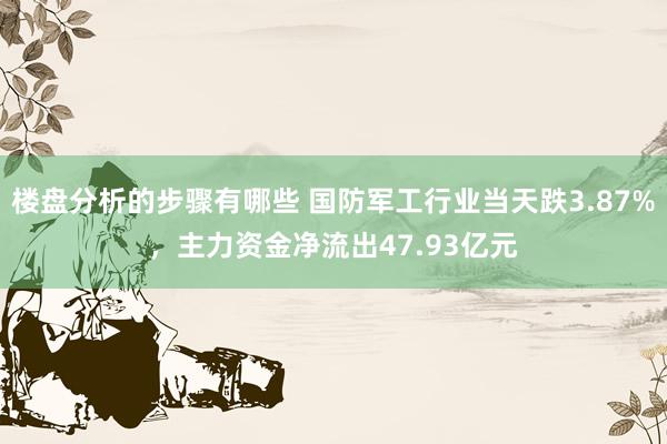 楼盘分析的步骤有哪些 国防军工行业当天跌3.87%，主力资金净流出47.93亿元