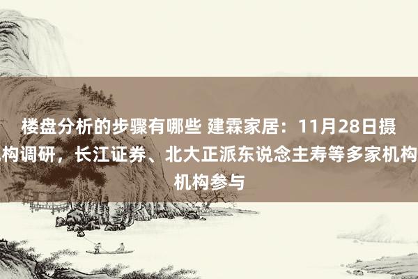 楼盘分析的步骤有哪些 建霖家居：11月28日摄取机构调研，长江证券、北大正派东说念主寿等多家机构参与