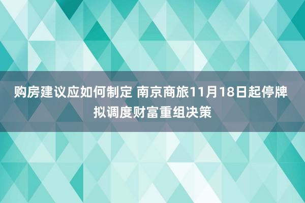 购房建议应如何制定 南京商旅11月18日起停牌 拟调度财富重组决策