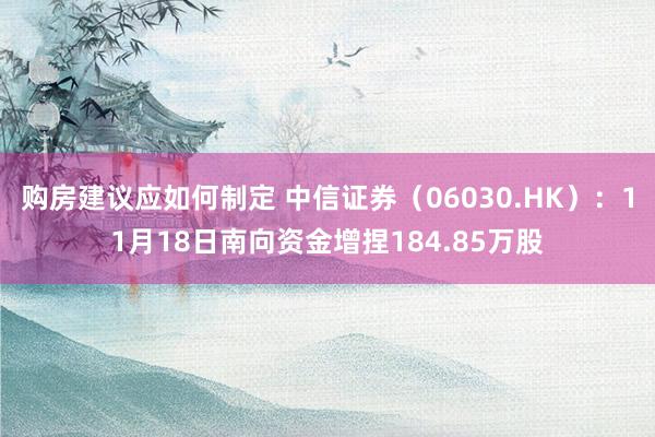 购房建议应如何制定 中信证券（06030.HK）：11月18日南向资金增捏184.85万股