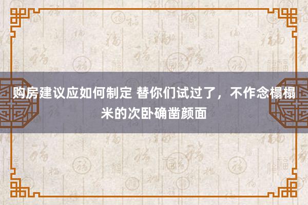 购房建议应如何制定 替你们试过了，不作念榻榻米的次卧确凿颜面