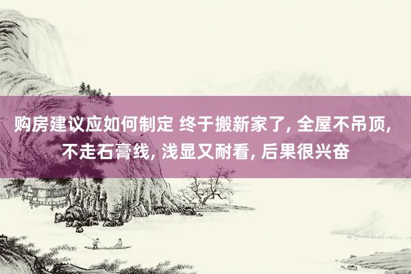 购房建议应如何制定 终于搬新家了, 全屋不吊顶, 不走石膏线, 浅显又耐看, 后果很兴奋