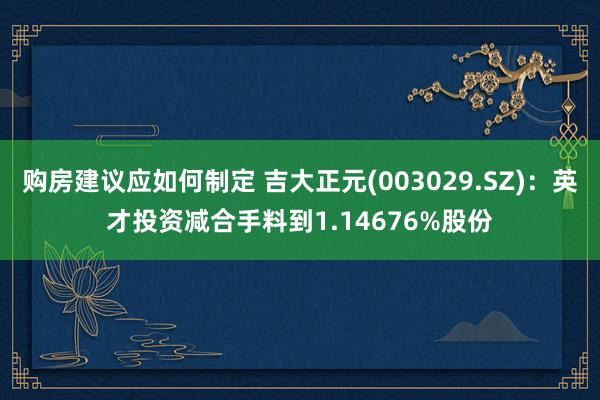 购房建议应如何制定 吉大正元(003029.SZ)：英才投资减合手料到1.14676%股份