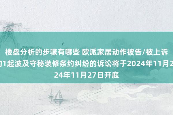 楼盘分析的步骤有哪些 欧派家居动作被告/被上诉东谈主的1起波及守秘装修条约纠纷的诉讼将于2024年11月27日开庭