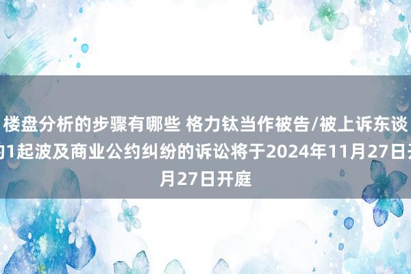 楼盘分析的步骤有哪些 格力钛当作被告/被上诉东谈主的1起波及商业公约纠纷的诉讼将于2024年11月27日开庭