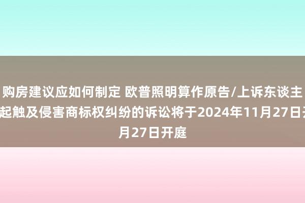 购房建议应如何制定 欧普照明算作原告/上诉东谈主的2起触及侵害商标权纠纷的诉讼将于2024年11月27日开庭