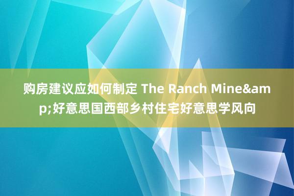 购房建议应如何制定 The Ranch Mine&好意思国西部乡村住宅好意思学风向