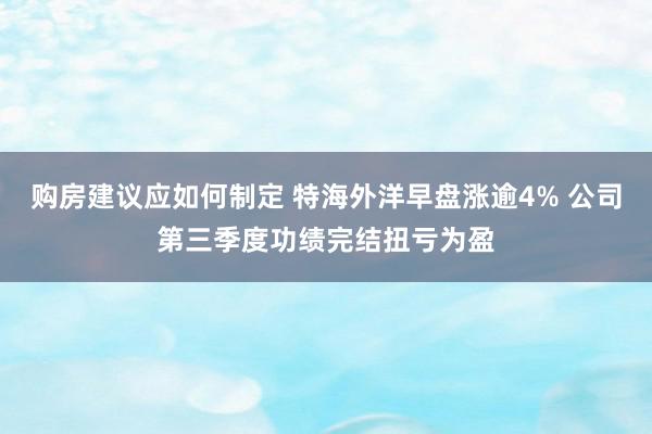 购房建议应如何制定 特海外洋早盘涨逾4% 公司第三季度功绩完结扭亏为盈