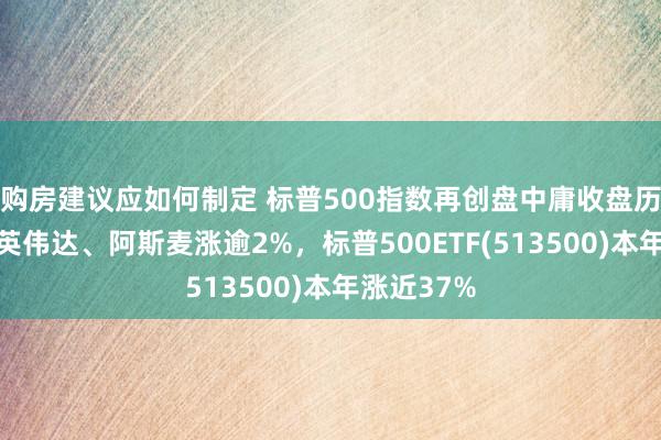 购房建议应如何制定 标普500指数再创盘中庸收盘历史新高，英伟达、阿斯麦涨逾2%，标普500ETF(513500)本年涨近37%