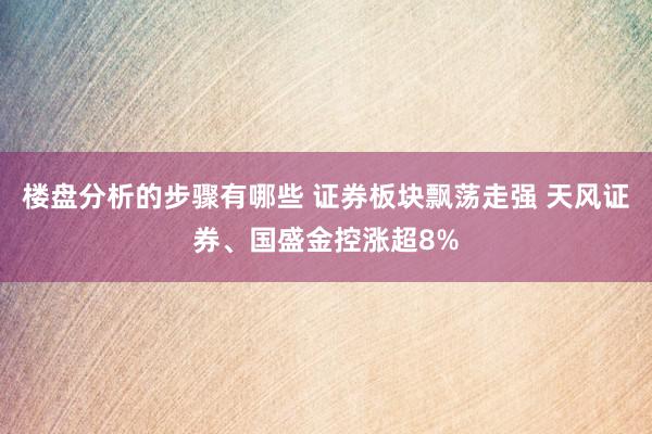 楼盘分析的步骤有哪些 证券板块飘荡走强 天风证券、国盛金控涨超8%