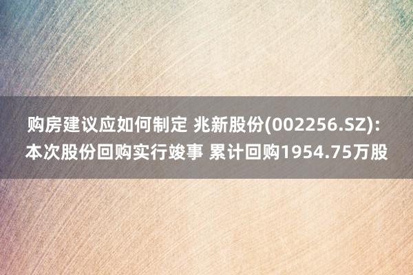 购房建议应如何制定 兆新股份(002256.SZ): 本次股份回购实行竣事 累计回购1954.75万股