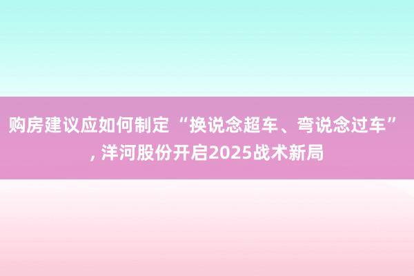 购房建议应如何制定 “换说念超车、弯说念过车” , 洋河股份开启2025战术新局