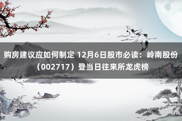 购房建议应如何制定 12月6日股市必读：岭南股份（002717）登当日往来所龙虎榜