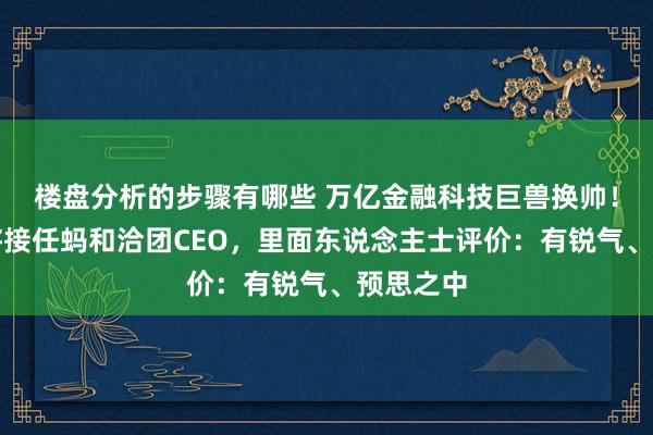 楼盘分析的步骤有哪些 万亿金融科技巨兽换帅！韩歆毅将接任蚂和洽团CEO，里面东说念主士评价：有锐气、预思之中