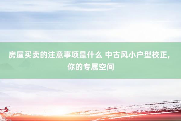 房屋买卖的注意事项是什么 中古风小户型校正, 你的专属空间