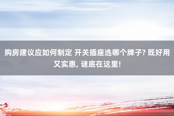 购房建议应如何制定 开关插座选哪个牌子? 既好用又实惠, 谜底在这里!