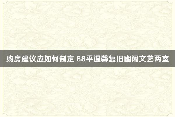 购房建议应如何制定 88平温馨复旧幽闲文艺两室