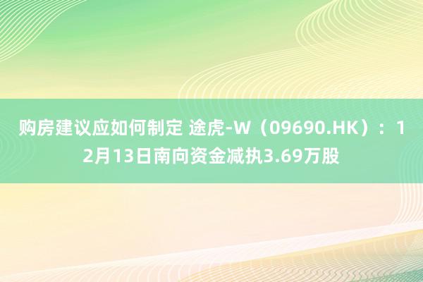 购房建议应如何制定 途虎-W（09690.HK）：12月13日南向资金减执3.69万股