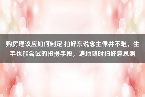 购房建议应如何制定 拍好东说念主像并不难，生手也能尝试的拍摄手段，遍地随时拍好意思照