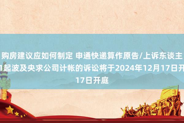 购房建议应如何制定 申通快递算作原告/上诉东谈主的1起波及央求公司计帐的诉讼将于2024年12月17日开庭