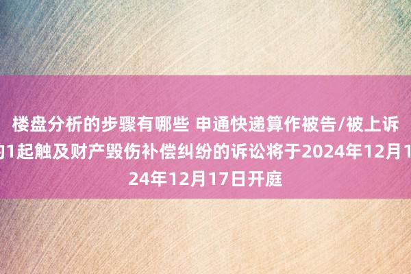 楼盘分析的步骤有哪些 申通快递算作被告/被上诉东谈主的1起触及财产毁伤补偿纠纷的诉讼将于2024年12月17日开庭