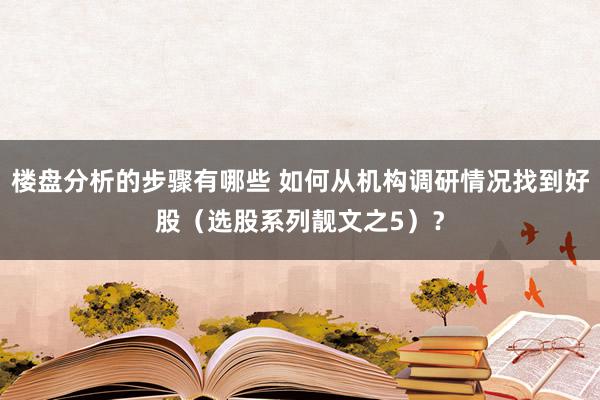 楼盘分析的步骤有哪些 如何从机构调研情况找到好股（选股系列靓文之5）？