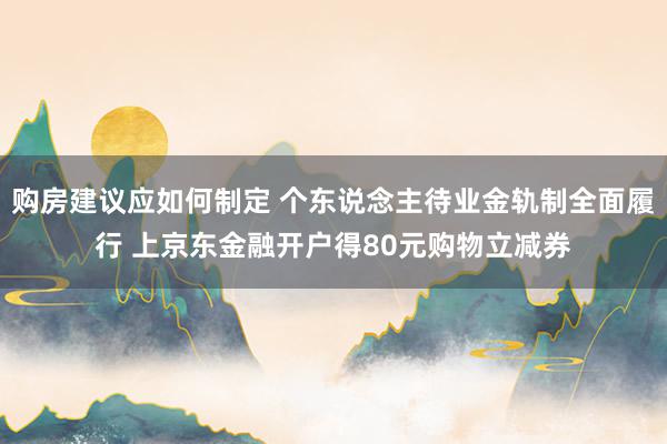 购房建议应如何制定 个东说念主待业金轨制全面履行 上京东金融开户得80元购物立减券