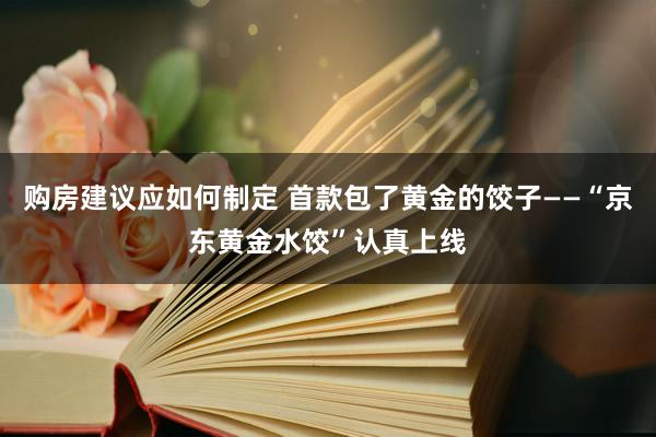 购房建议应如何制定 首款包了黄金的饺子——“京东黄金水饺”认真上线