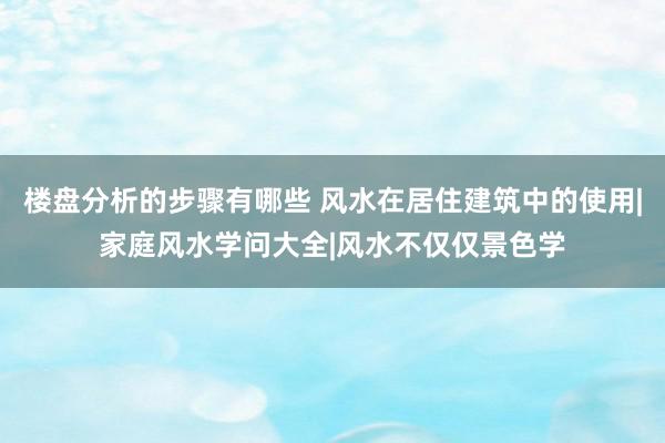 楼盘分析的步骤有哪些 风水在居住建筑中的使用|家庭风水学问大全|风水不仅仅景色学