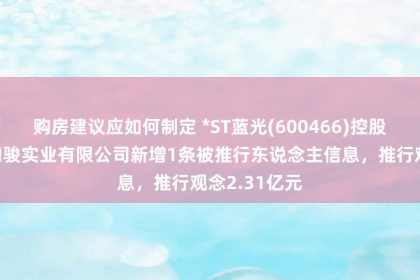 购房建议应如何制定 *ST蓝光(600466)控股的四川蓝光和骏实业有限公司新增1条被推行东说念主信息，推行观念2.31亿元